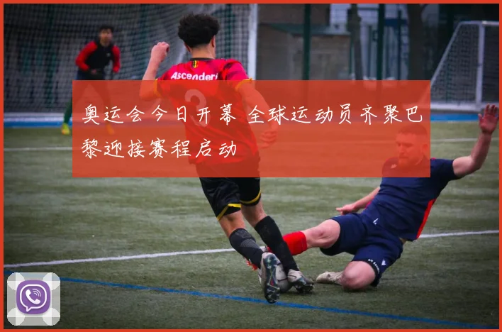 奥运会今日开幕 全球运动员齐聚巴黎迎接赛程启动