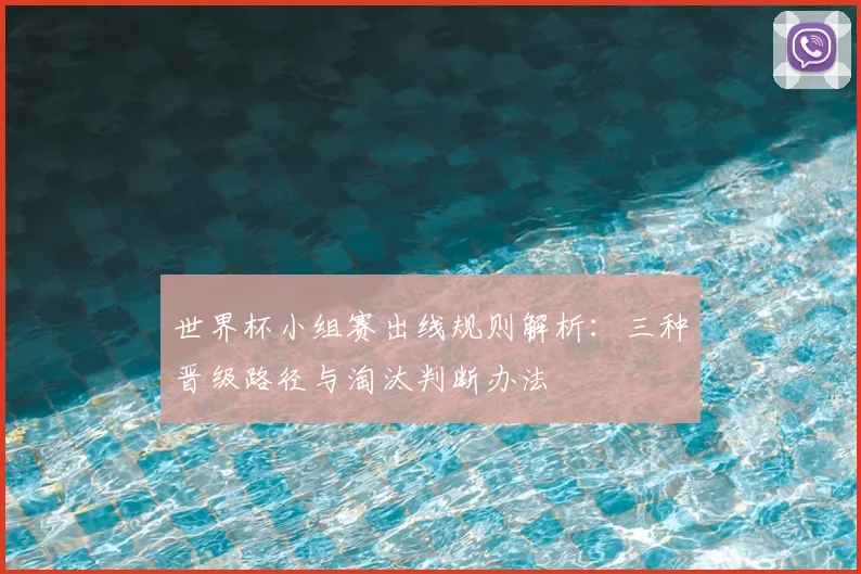 世界杯小组赛出线规则解析：三种晋级路径与淘汰判断办法