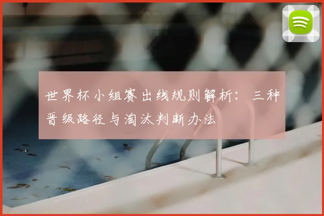世界杯小组赛出线规则解析:三种晋级路径与淘汰判断办法