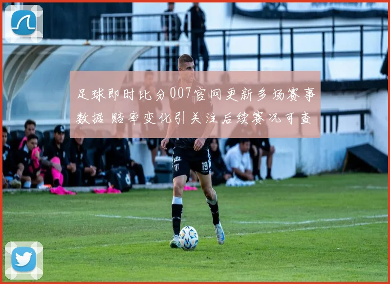 足球即时比分007官网更新多场赛事数据 赔率变化引关注后续赛况可查