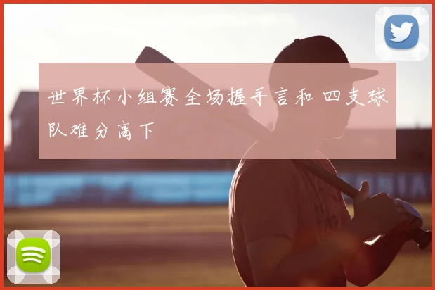 世界杯小组赛全场握手言和 四支球队难分高下