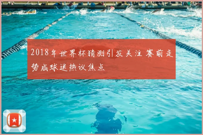2018年世界杯猜测引发关注 赛前走势成球迷热议焦点