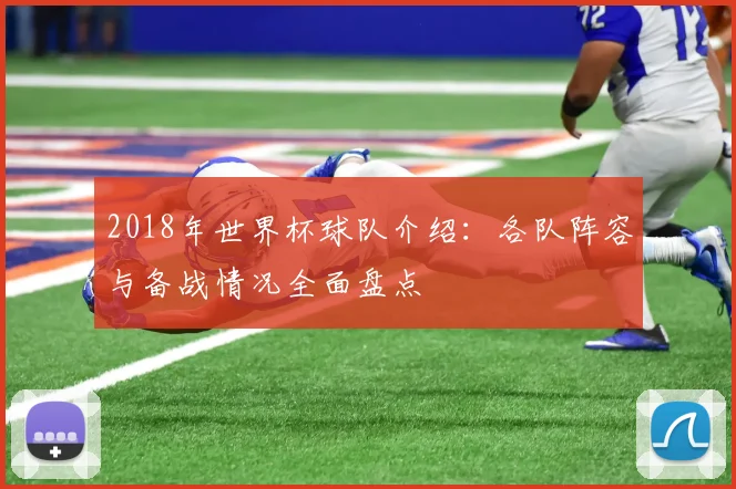 2018年世界杯球队介绍：各队阵容与备战情况全面盘点