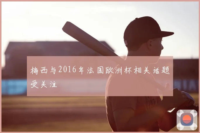 梅西与2016年法国欧洲杯相关话题受关注