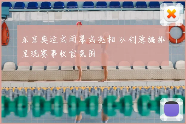 东京奥运式闭幕式亮相 以创意编排呈现赛事收官氛围